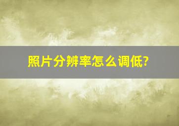 照片分辨率怎么调低?