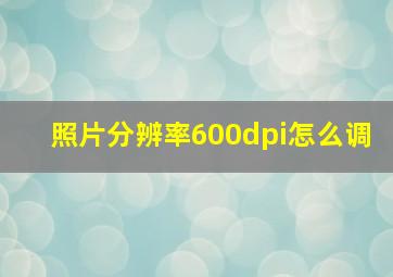 照片分辨率600dpi怎么调