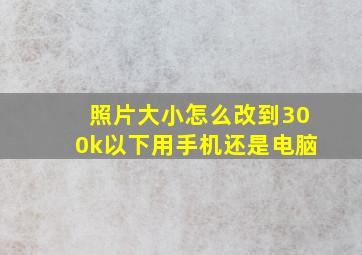 照片大小怎么改到300k以下用手机还是电脑