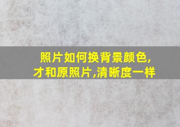 照片如何换背景颜色,才和原照片,清晰度一样