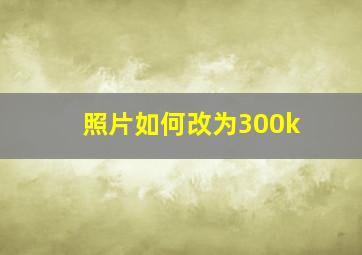 照片如何改为300k