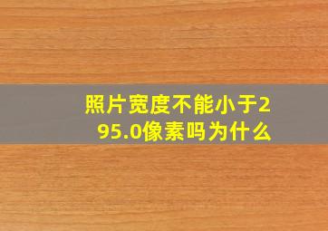 照片宽度不能小于295.0像素吗为什么