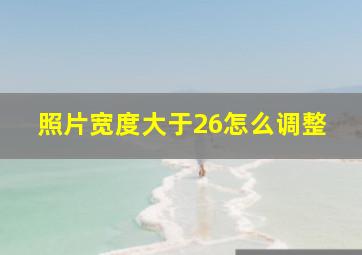 照片宽度大于26怎么调整