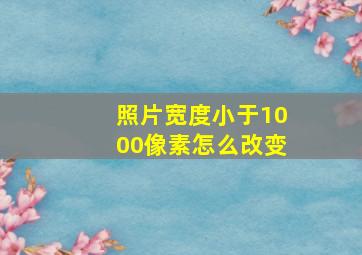 照片宽度小于1000像素怎么改变