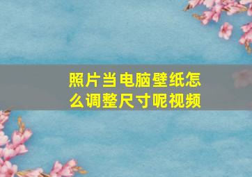 照片当电脑壁纸怎么调整尺寸呢视频