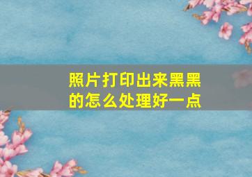 照片打印出来黑黑的怎么处理好一点