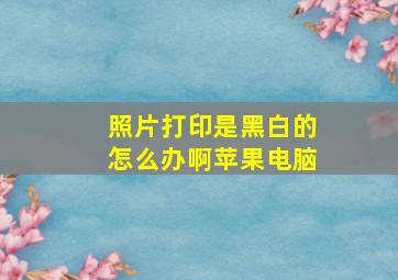 照片打印是黑白的怎么办啊苹果电脑