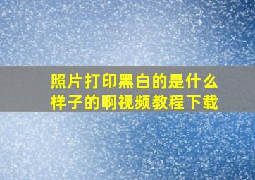 照片打印黑白的是什么样子的啊视频教程下载