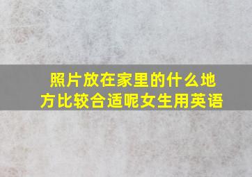 照片放在家里的什么地方比较合适呢女生用英语