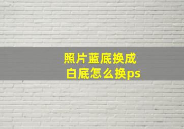 照片蓝底换成白底怎么换ps