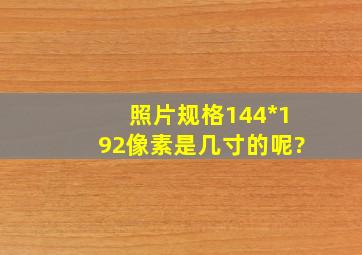 照片规格144*192像素是几寸的呢?