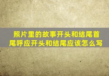 照片里的故事开头和结尾首尾呼应开头和结尾应该怎么写