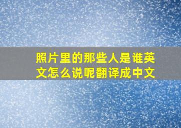 照片里的那些人是谁英文怎么说呢翻译成中文