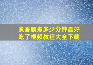 煮香肠煮多少分钟最好吃了视频教程大全下载