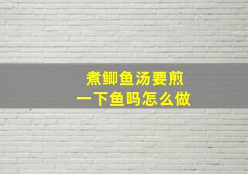 煮鲫鱼汤要煎一下鱼吗怎么做