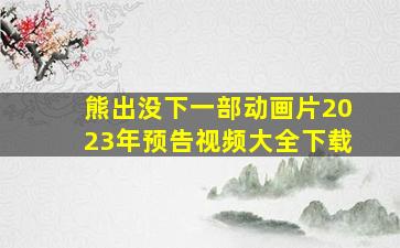 熊出没下一部动画片2023年预告视频大全下载