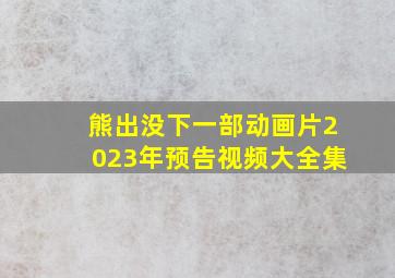 熊出没下一部动画片2023年预告视频大全集