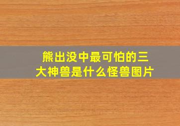 熊出没中最可怕的三大神兽是什么怪兽图片