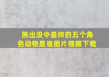 熊出没中最帅的五个角色动物是谁图片视频下载