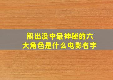 熊出没中最神秘的六大角色是什么电影名字