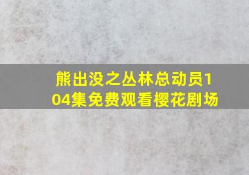 熊出没之丛林总动员104集免费观看樱花剧场