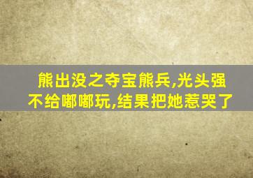 熊出没之夺宝熊兵,光头强不给嘟嘟玩,结果把她惹哭了