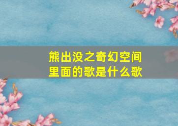 熊出没之奇幻空间里面的歌是什么歌