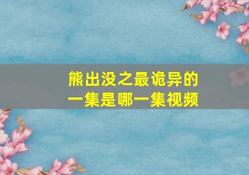 熊出没之最诡异的一集是哪一集视频