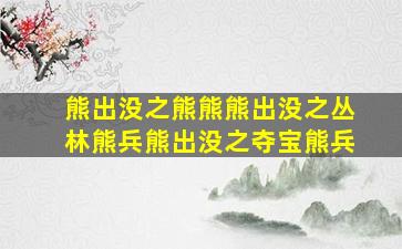 熊出没之熊熊熊出没之丛林熊兵熊出没之夺宝熊兵