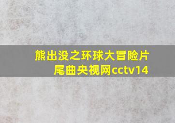 熊出没之环球大冒险片尾曲央视网cctv14