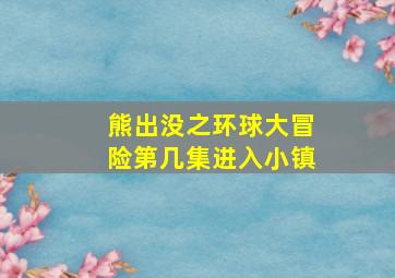 熊出没之环球大冒险第几集进入小镇