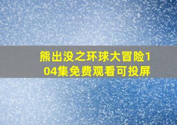 熊出没之环球大冒险104集免费观看可投屏