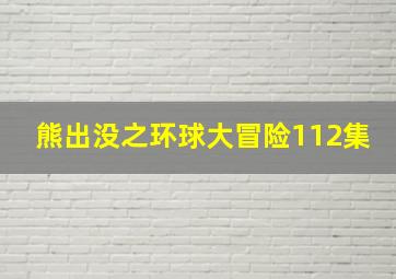 熊出没之环球大冒险112集