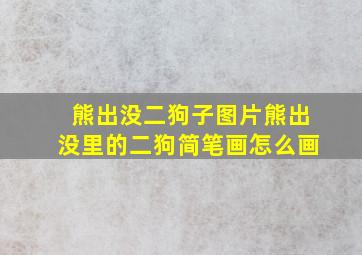 熊出没二狗子图片熊出没里的二狗简笔画怎么画