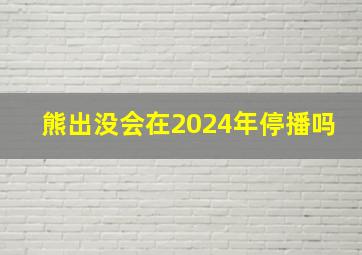 熊出没会在2024年停播吗