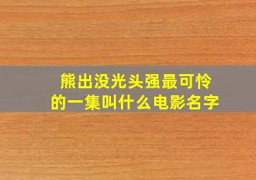 熊出没光头强最可怜的一集叫什么电影名字