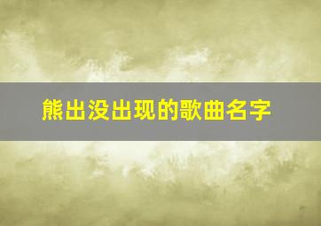 熊出没出现的歌曲名字