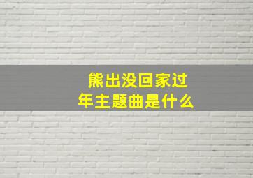 熊出没回家过年主题曲是什么