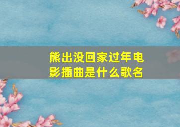 熊出没回家过年电影插曲是什么歌名