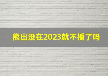 熊出没在2023就不播了吗