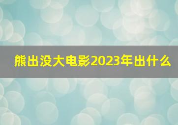 熊出没大电影2023年出什么