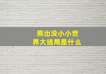 熊出没小小世界大结局是什么