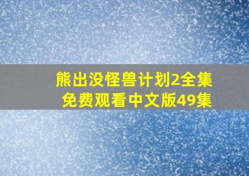 熊出没怪兽计划2全集免费观看中文版49集