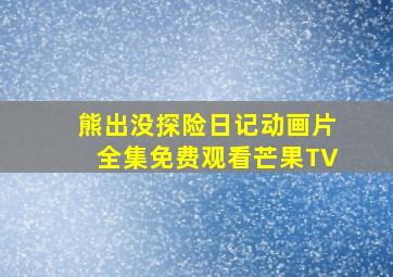 熊出没探险日记动画片全集免费观看芒果TV