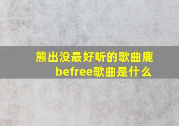 熊出没最好听的歌曲鹿befree歌曲是什么