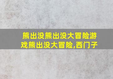 熊出没熊出没大冒险游戏熊出没大冒险,西门子