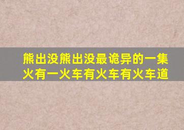 熊出没熊出没最诡异的一集火有一火车有火车有火车道