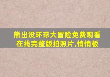 熊出没环球大冒险免费观看在线完整版拍照片,悄悄板