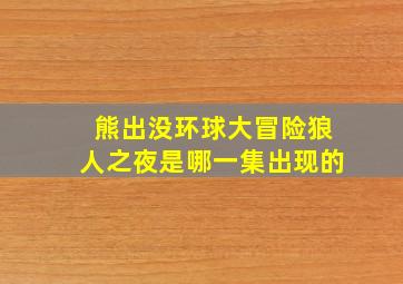 熊出没环球大冒险狼人之夜是哪一集出现的