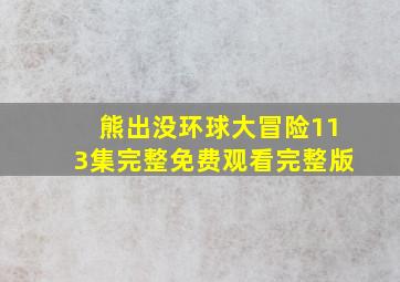 熊出没环球大冒险113集完整免费观看完整版